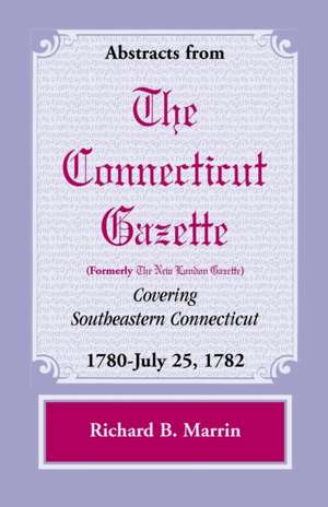 Abstracts from the Connecticut (Formerly New London) Gazette Covering Southeastern Connecticut: 1780-July 25, 1782, Volume 5 de Richard B. Marrin