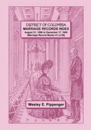 District of Columbia Marriage Records Index, August 31, 1896 to December 17, 1900 (Marriage Record Books 41 to 65) de Wesley E. Pippenger