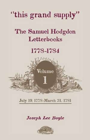 This Grand Supply the Samuel Hodgdon Letterbooks, 1778-1784. Volume 1, July 19, 1778-March 31, 1781 de Samuel Hodgdon