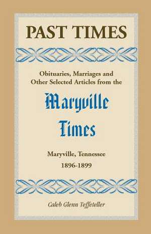 Past Times: Obituaries, Marriages and Other Selected Articles from the Maryville Times, Maryville, Tennessee, Volume III, 1896-189 de Caleb Teffeteller