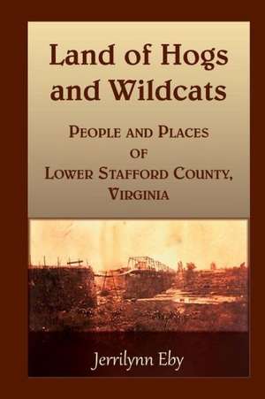 Land of Hogs and Wildcats: People and Places of Lower Stafford County, Virginia de Jerrilynn Eby