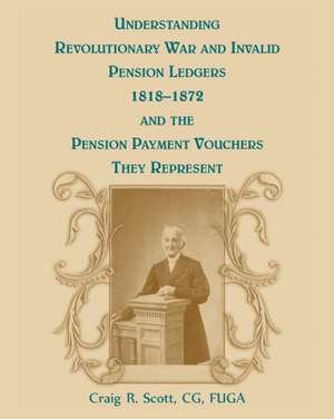 Understanding Revolutionary War and Invalid Pension Ledgers 1818-1872, and Pension Payment Vouchers They Represent de Craig R. Scott