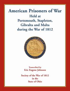 American Prisoners of War Held At Portsmouth, Stapleton, Gibraltar and Malta during the War of 1812 de Eric Eugene Johnson