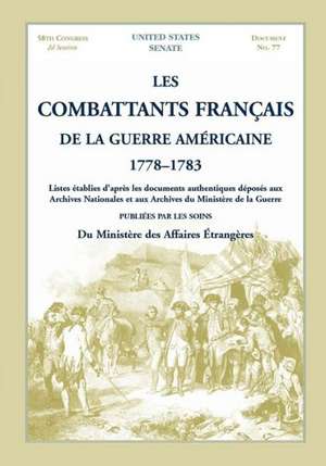 Les Combattants Francais de La Guerre Americaine, 1778-1783: Listes Etablies D'Apres Les Documents Authentiques Deposes Aux Archives Nationales Et Aux de United States Senate