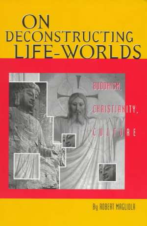 On Deconstructing Life-Worlds: Buddhism, Christianity, Culture de Robert Magliola