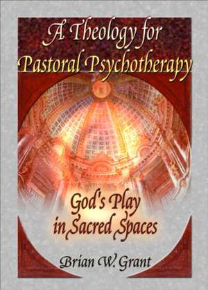 A Theology for Pastoral Psychotherapy: God's Play in Sacred Spaces de Brian Grant