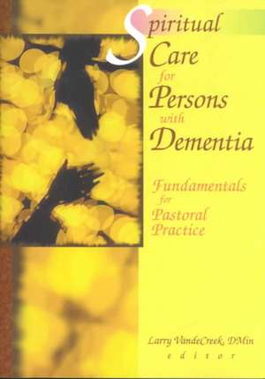 Spiritual Care for Persons with Dementia: Fundamentals for Pastoral Practice de Larry Van De Creek