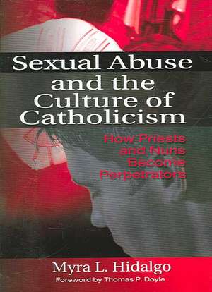 Sexual Abuse and the Culture of Catholicism: How Priests and Nuns Become Perpetrators de Myra L Hidalgo