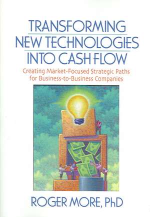 Transforming New Technologies into Cash Flow: Creating Market-Focused Strategic Paths for Business-to-Business Companies de J David Lichtenthal