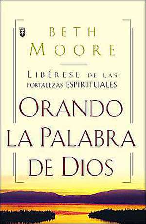 Oranda La Palabra de Dios: Liberese de Las Fortalezas Espirituales = Praying God's Word de Beth Moore