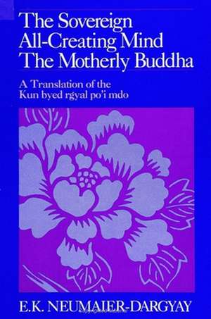 The Sovereign All-Creating Mind - The Motherly Buddha: A Translation of the Kun Byed Rgyal Po'i Mdo de E. K. Neumaier-Dargyay