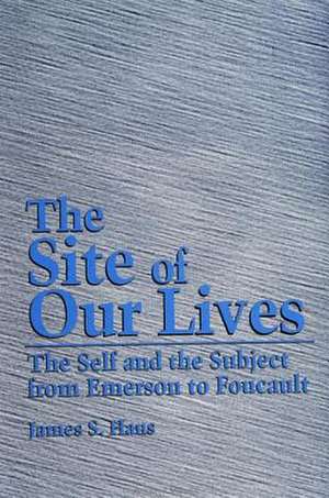 The Site of Our Lives: The Self and the Subject from Emerson to Foucault de James S. Hans