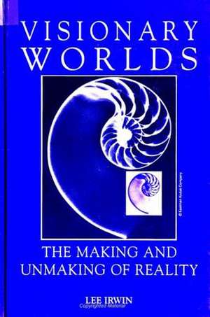 Visionary Worlds: The Making and Unmaking of Reality de Lee Irwin