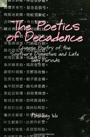 The Poetics of Decadence: Chinese Poetry of the Southern Dynasties and Late Tang Periods de Fusheng Wu