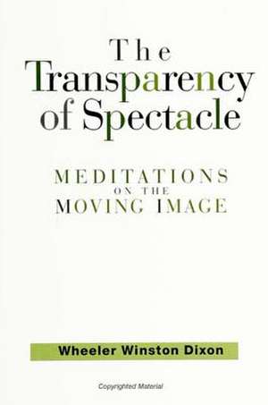 The Transparency of Spectacle: Meditations on the Moving Image de Wheeler Winston Dixon