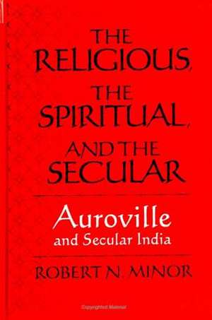 The Religious Spiritual, and the Secular: Auroville and Secular India de Robert N. Minor