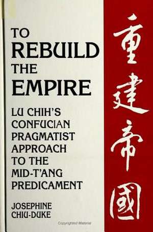 To Rebuild the Empire: Lu Chih's Confucian Pragmatist Approach to the Mid-t'Ang Predicament de Josephine Chiu-Duke