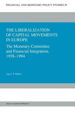 The Liberalization of Capital Movements in Europe: The Monetary Committee and Financial Integration, 1958-1994 de Age Bakker