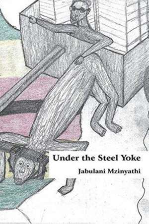 Under The Steel Yoke de Jabulani Mzinyathi