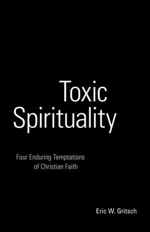 Toxic Spirituality: Four Enduring Temptations of Christian Faith de Eric W. Gritsch