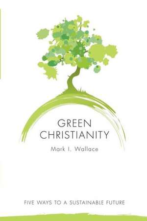 Green Christianity: Five Ways to a Sustainable Future de Mark Wallace