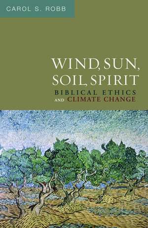 Wind, Sun, Soil, Spirit: Biblical Ethics and Climate Change de Carol S. Robb