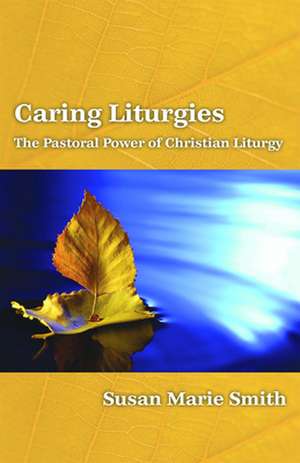 Caring Liturgies: The Pastoral Power of Christian Ritual de Susan Marie Smith