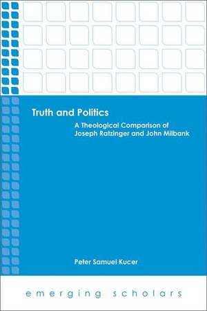 Truth and Politics: A Theological Comparison of Joseph Ratzinger and John Milbank de Peter Samuel Kucer