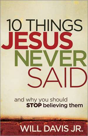 10 Things Jesus Never Said – And Why You Should Stop Believing Them de Will Davis