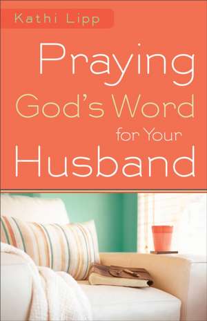 Praying God`s Word for Your Husband de Kathi Lipp