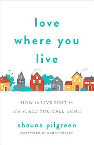 Love Where You Live – How to Live Sent in the Place You Call Home de Shauna Pilgreen