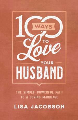 100 Ways to Love Your Husband – The Simple, Powerful Path to a Loving Marriage de Lisa Jacobson