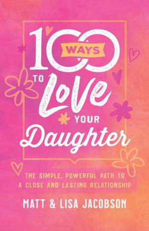 100 Ways to Love Your Daughter – The Simple, Powerful Path to a Close and Lasting Relationship de Matt Jacobson