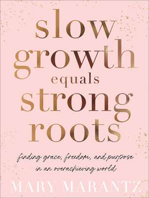 Slow Growth Equals Strong Roots – Finding Grace, Freedom, and Purpose in an Overachieving World de Mary Marantz