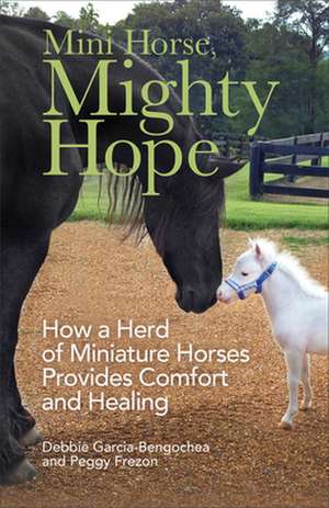 Mini Horse, Mighty Hope – How a Herd of Miniature Horses Provides Comfort and Healing de Debbie Garcia–bengoche