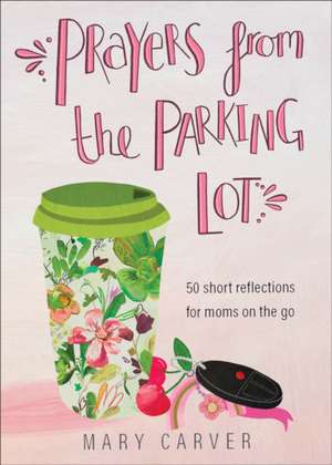 Prayers from the Parking Lot – 50 Short Reflections for Moms on the Go de Mary Carver