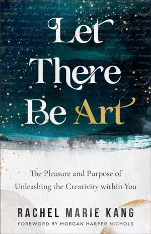 Let There Be Art – The Pleasure and Purpose of Unleashing the Creativity within You de Rachel Marie Kang