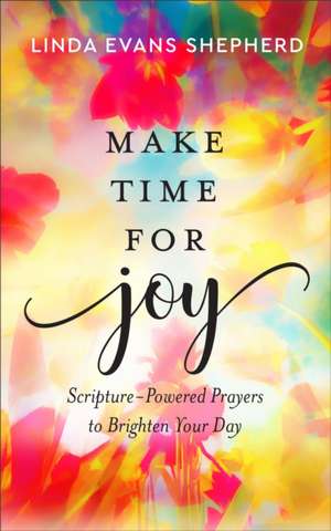 Make Time for Joy – Scripture–Powered Prayers to Brighten Your Day de Linda Evans Shepherd