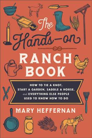 The Hands–On Ranch Book – How to Tie a Knot, Start a Garden, Saddle a Horse, and Everything Else People Used to Know How to Do de Mary Heffernan