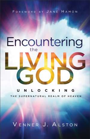 Encountering the Living God – Unlocking the Supernatural Realm of Heaven de Venner J. Alston