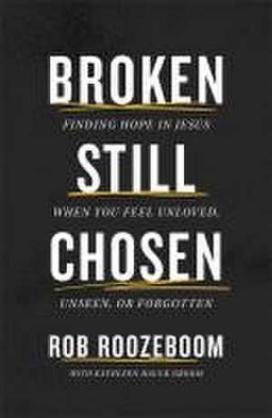 Broken Still Chosen – Finding Hope in Jesus When You Feel Unloved, Unseen, or Forgotten de Rob Roozeboom