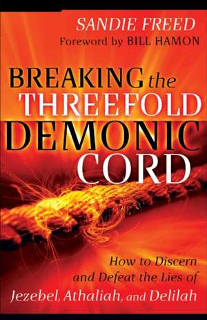 Breaking the Threefold Demonic Cord – How to Discern and Defeat the Lies of Jezebel, Athaliah and Delilah de Sandie Freed