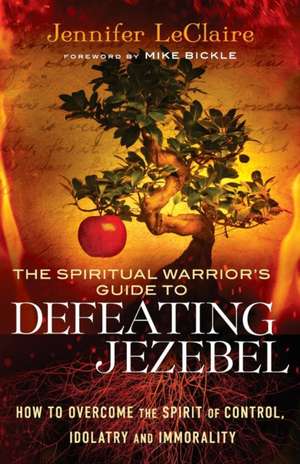 The Spiritual Warrior`s Guide to Defeating Jezeb – How to Overcome the Spirit of Control, Idolatry and Immorality de Jennifer Leclaire