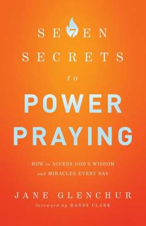 7 Secrets to Power Praying – How to Access God`s Wisdom and Miracles Every Day de Jane Glenchur