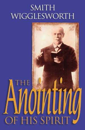 The Anointing of His Spirit de Smith Wigglesworth