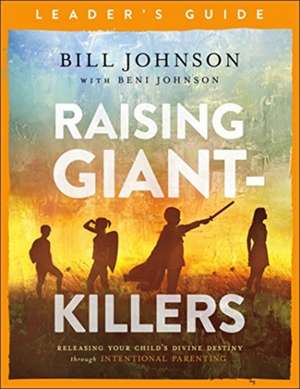 Raising Giant–Killers Leader`s Guide – Releasing Your Child`s Divine Destiny through Intentional Parenting de Bill Johnson