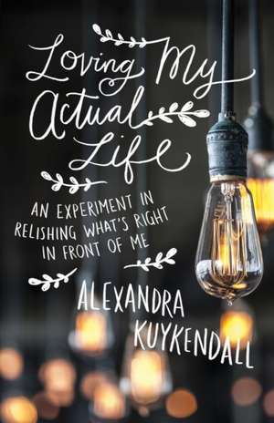 Loving My Actual Life – An Experiment in Relishing What`s Right in Front of Me de Alexandra Kuykendall