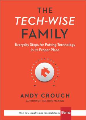 The Tech–Wise Family – Everyday Steps for Putting Technology in Its Proper Place de Andy Crouch