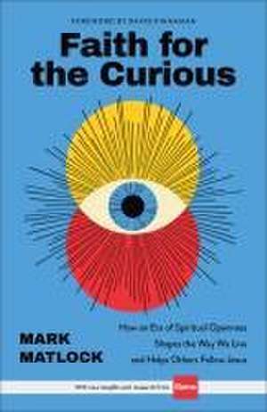 Faith for the Curious – How an Era of Spiritual Openness Shapes the Way We Live and Help Others Follow Jesus de Mark Matlock