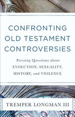 Confronting Old Testament Controversies – Pressing Questions about Evolution, Sexuality, History, and Violence de Tremper Longman